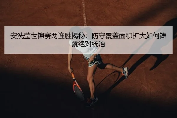 安洗莹世锦赛两连胜揭秘：防守覆盖面积扩大如何铸就绝对统治
