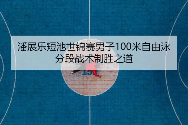 潘展乐短池世锦赛男子100米自由泳分段战术制胜之道
