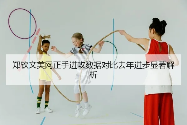 郑钦文美网正手进攻数据对比去年进步显著解析
